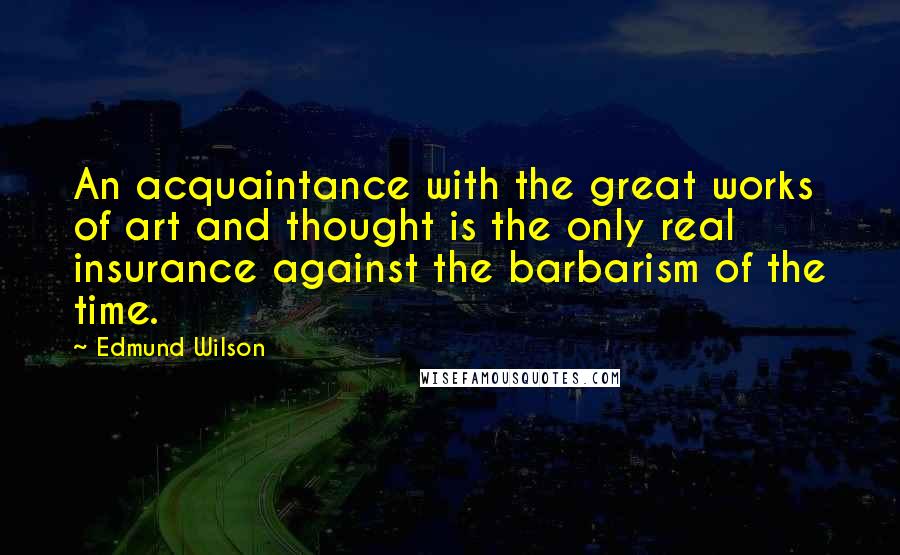 Edmund Wilson Quotes: An acquaintance with the great works of art and thought is the only real insurance against the barbarism of the time.