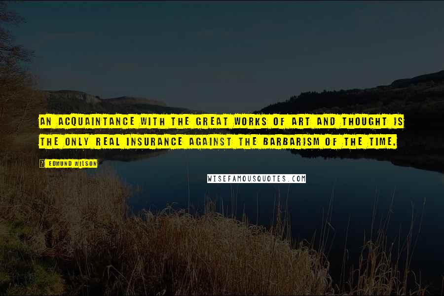 Edmund Wilson Quotes: An acquaintance with the great works of art and thought is the only real insurance against the barbarism of the time.