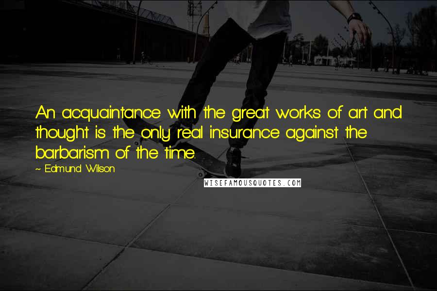 Edmund Wilson Quotes: An acquaintance with the great works of art and thought is the only real insurance against the barbarism of the time.