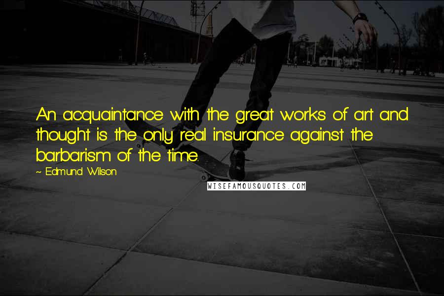 Edmund Wilson Quotes: An acquaintance with the great works of art and thought is the only real insurance against the barbarism of the time.