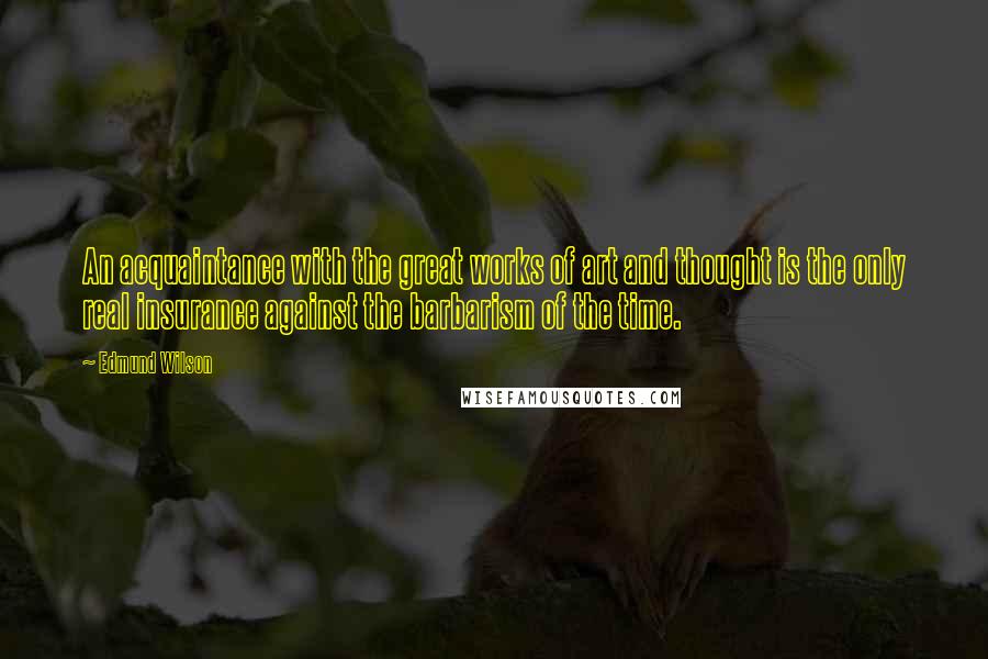 Edmund Wilson Quotes: An acquaintance with the great works of art and thought is the only real insurance against the barbarism of the time.