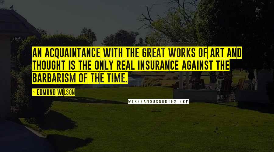 Edmund Wilson Quotes: An acquaintance with the great works of art and thought is the only real insurance against the barbarism of the time.