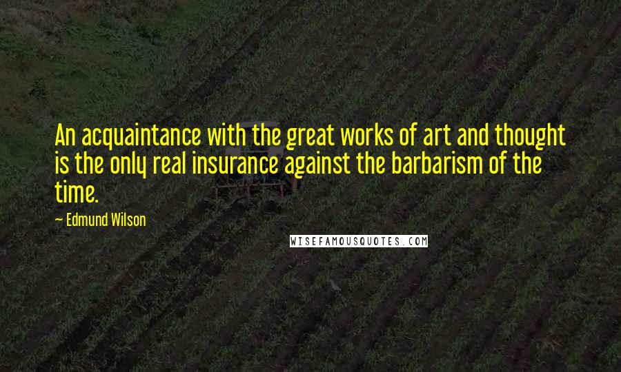 Edmund Wilson Quotes: An acquaintance with the great works of art and thought is the only real insurance against the barbarism of the time.