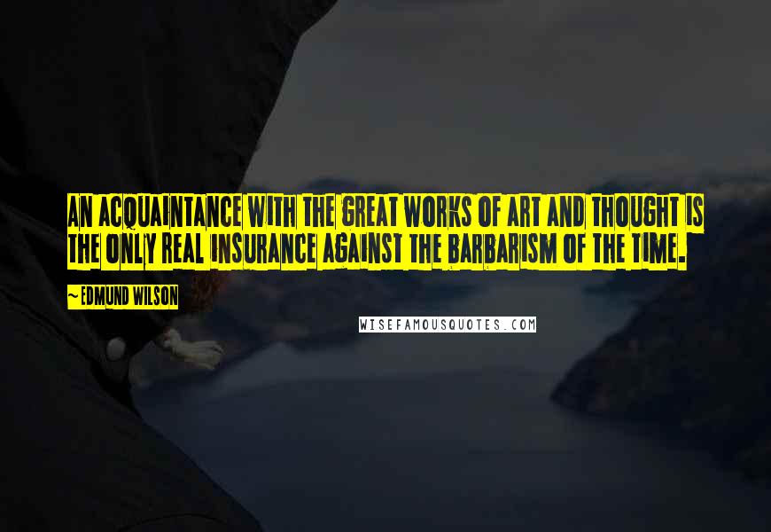 Edmund Wilson Quotes: An acquaintance with the great works of art and thought is the only real insurance against the barbarism of the time.