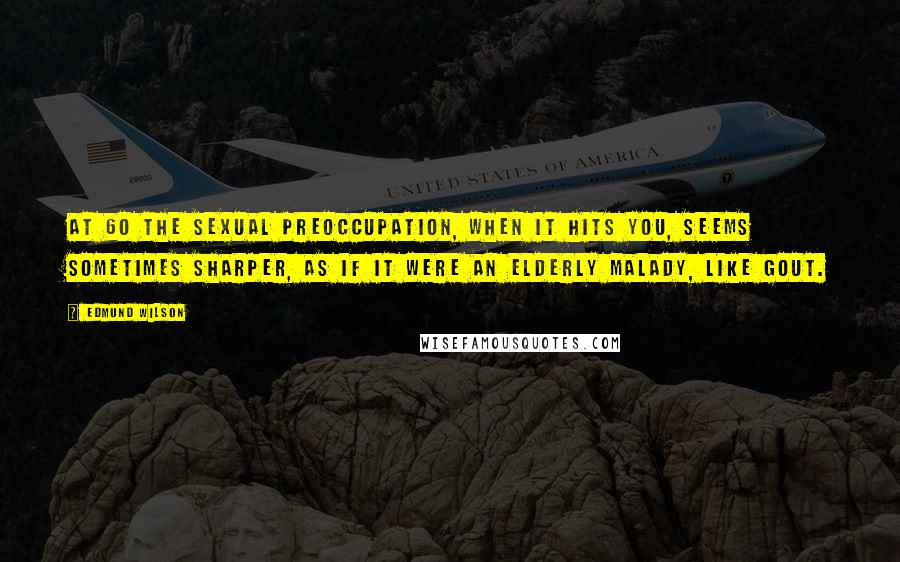 Edmund Wilson Quotes: At 60 the sexual preoccupation, when it hits you, seems sometimes sharper, as if it were an elderly malady, like gout.