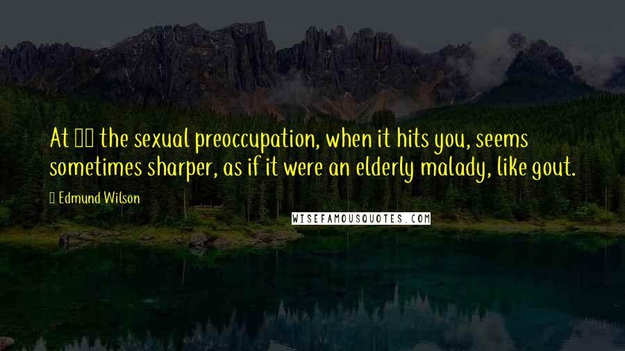 Edmund Wilson Quotes: At 60 the sexual preoccupation, when it hits you, seems sometimes sharper, as if it were an elderly malady, like gout.