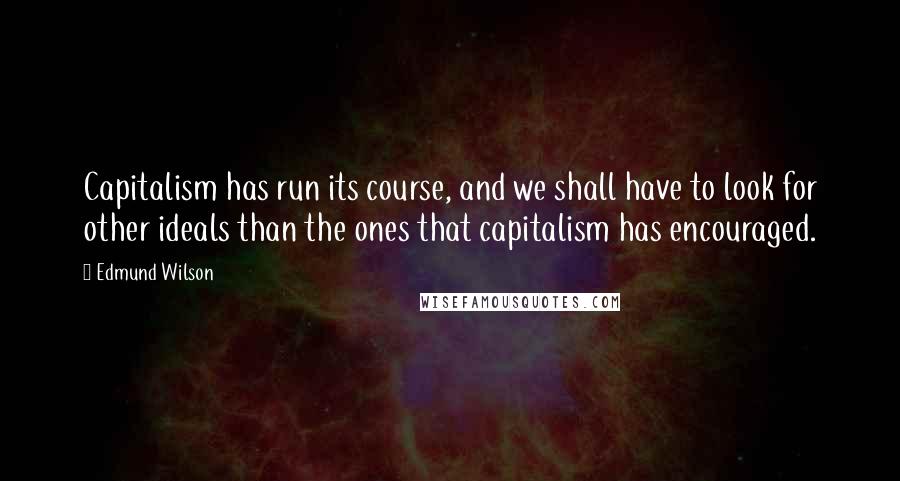 Edmund Wilson Quotes: Capitalism has run its course, and we shall have to look for other ideals than the ones that capitalism has encouraged.