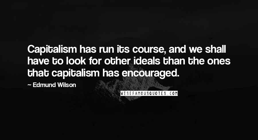 Edmund Wilson Quotes: Capitalism has run its course, and we shall have to look for other ideals than the ones that capitalism has encouraged.