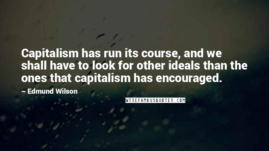 Edmund Wilson Quotes: Capitalism has run its course, and we shall have to look for other ideals than the ones that capitalism has encouraged.