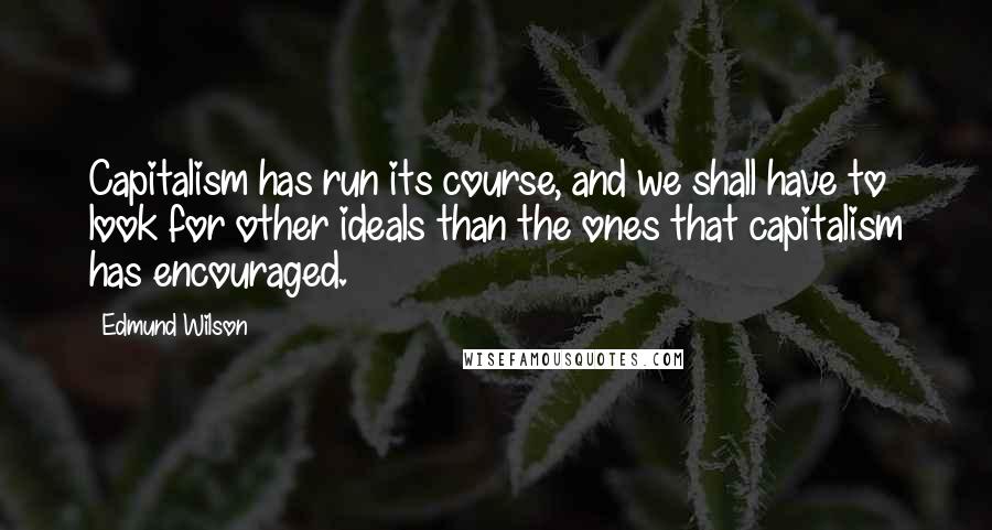 Edmund Wilson Quotes: Capitalism has run its course, and we shall have to look for other ideals than the ones that capitalism has encouraged.