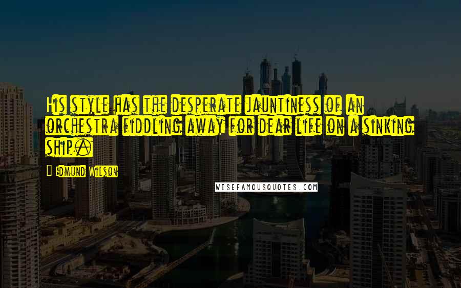 Edmund Wilson Quotes: His style has the desperate jauntiness of an orchestra fiddling away for dear life on a sinking ship.