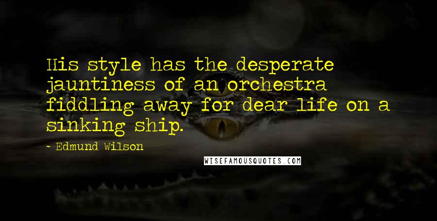 Edmund Wilson Quotes: His style has the desperate jauntiness of an orchestra fiddling away for dear life on a sinking ship.