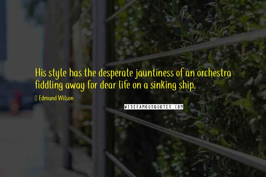 Edmund Wilson Quotes: His style has the desperate jauntiness of an orchestra fiddling away for dear life on a sinking ship.