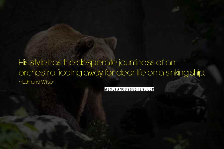 Edmund Wilson Quotes: His style has the desperate jauntiness of an orchestra fiddling away for dear life on a sinking ship.