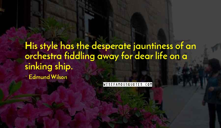 Edmund Wilson Quotes: His style has the desperate jauntiness of an orchestra fiddling away for dear life on a sinking ship.