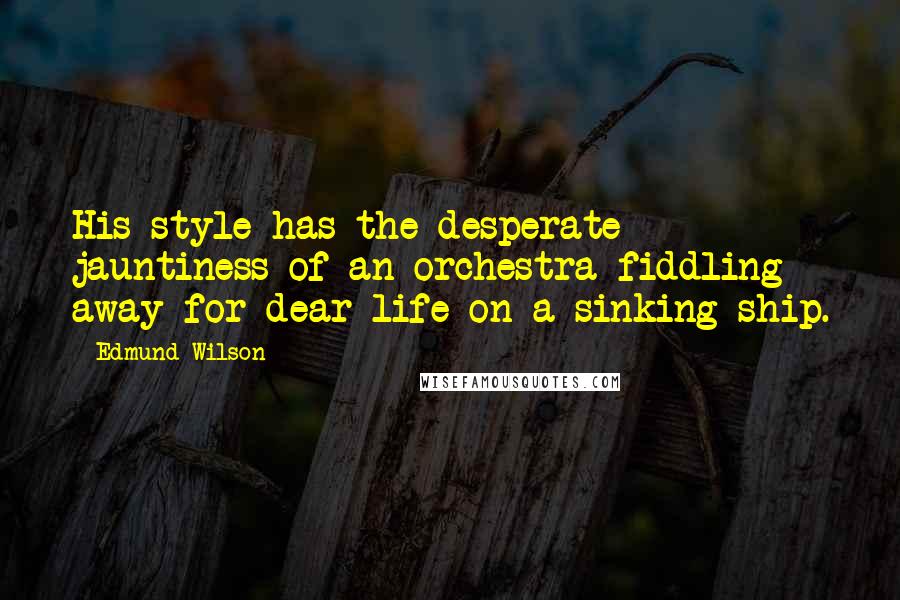 Edmund Wilson Quotes: His style has the desperate jauntiness of an orchestra fiddling away for dear life on a sinking ship.