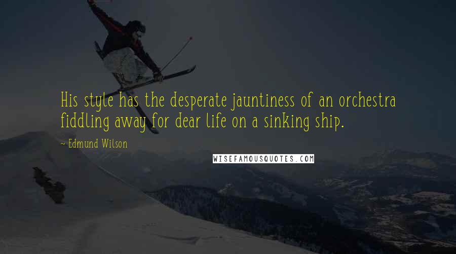 Edmund Wilson Quotes: His style has the desperate jauntiness of an orchestra fiddling away for dear life on a sinking ship.