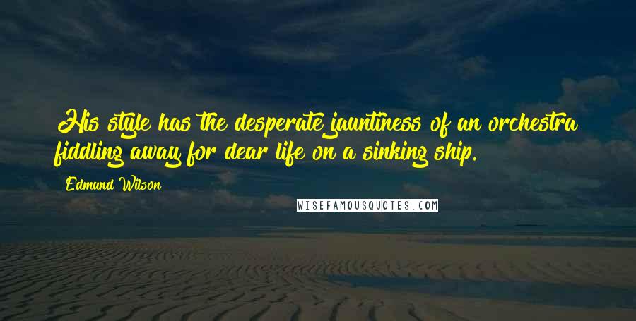 Edmund Wilson Quotes: His style has the desperate jauntiness of an orchestra fiddling away for dear life on a sinking ship.