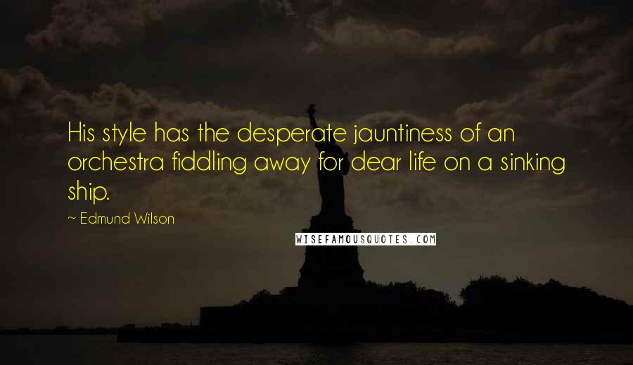 Edmund Wilson Quotes: His style has the desperate jauntiness of an orchestra fiddling away for dear life on a sinking ship.