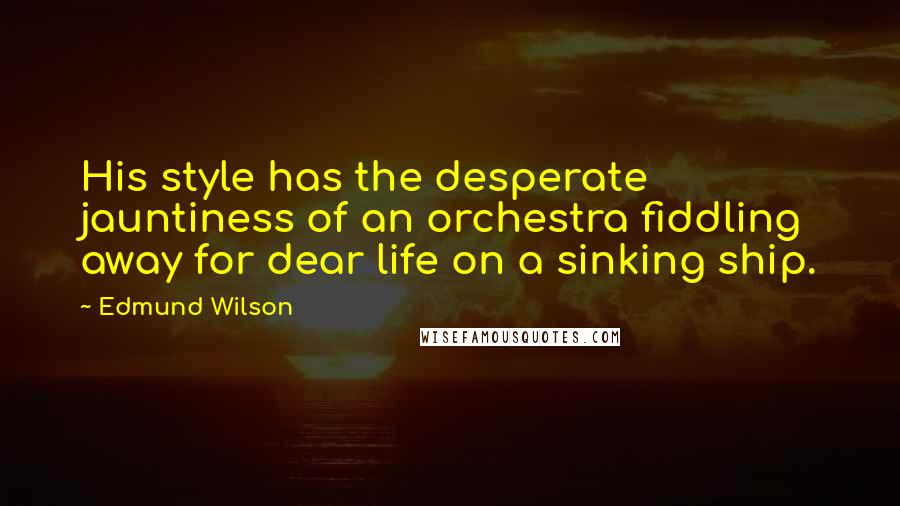 Edmund Wilson Quotes: His style has the desperate jauntiness of an orchestra fiddling away for dear life on a sinking ship.