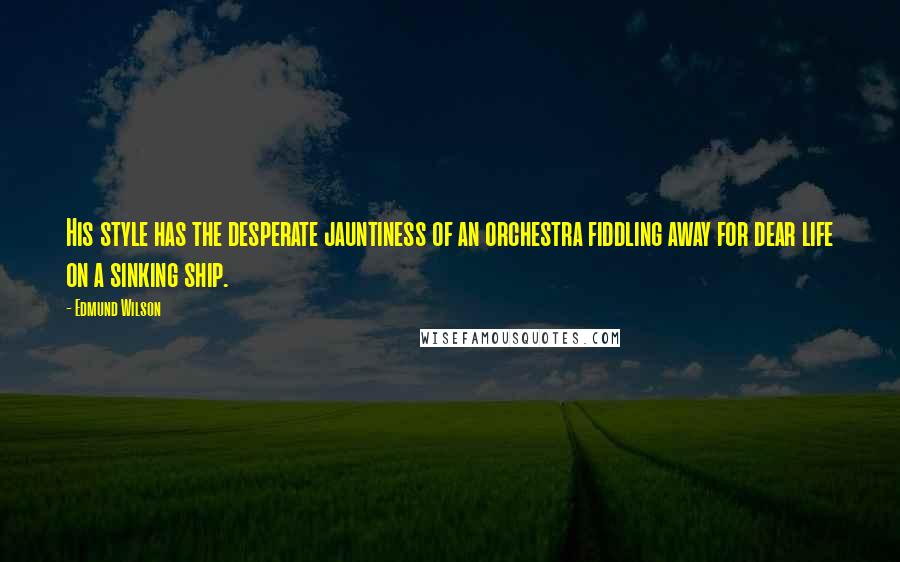 Edmund Wilson Quotes: His style has the desperate jauntiness of an orchestra fiddling away for dear life on a sinking ship.