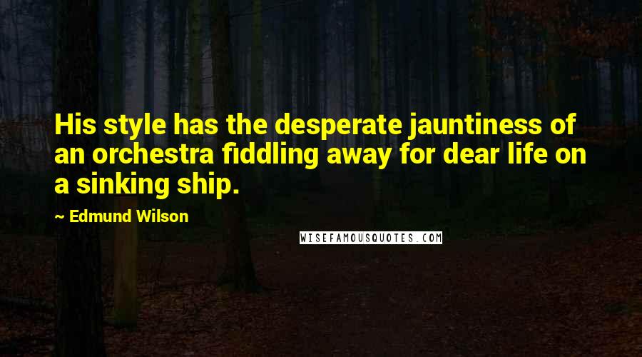 Edmund Wilson Quotes: His style has the desperate jauntiness of an orchestra fiddling away for dear life on a sinking ship.