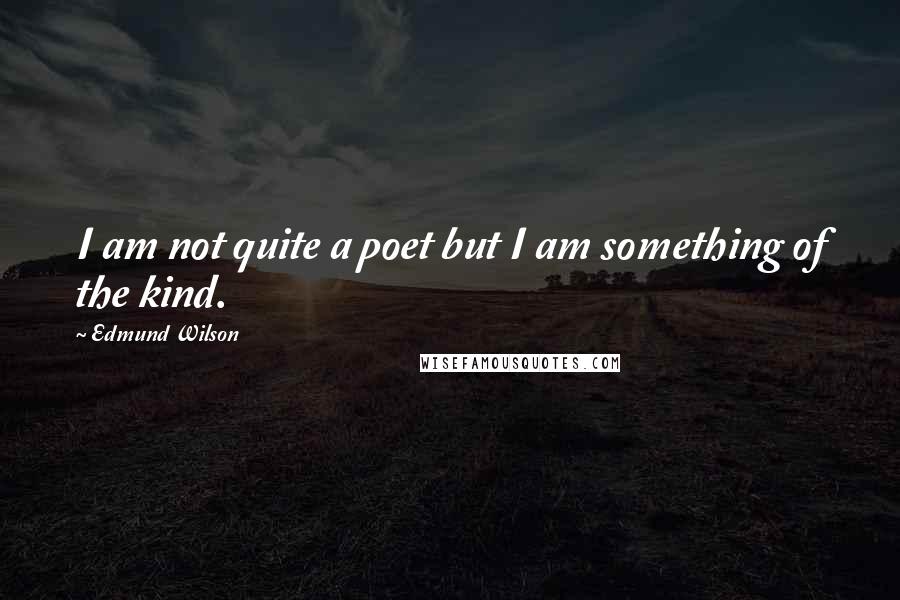 Edmund Wilson Quotes: I am not quite a poet but I am something of the kind.