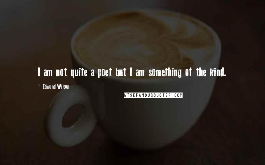 Edmund Wilson Quotes: I am not quite a poet but I am something of the kind.