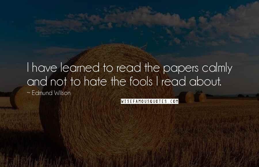 Edmund Wilson Quotes: I have learned to read the papers calmly and not to hate the fools I read about.