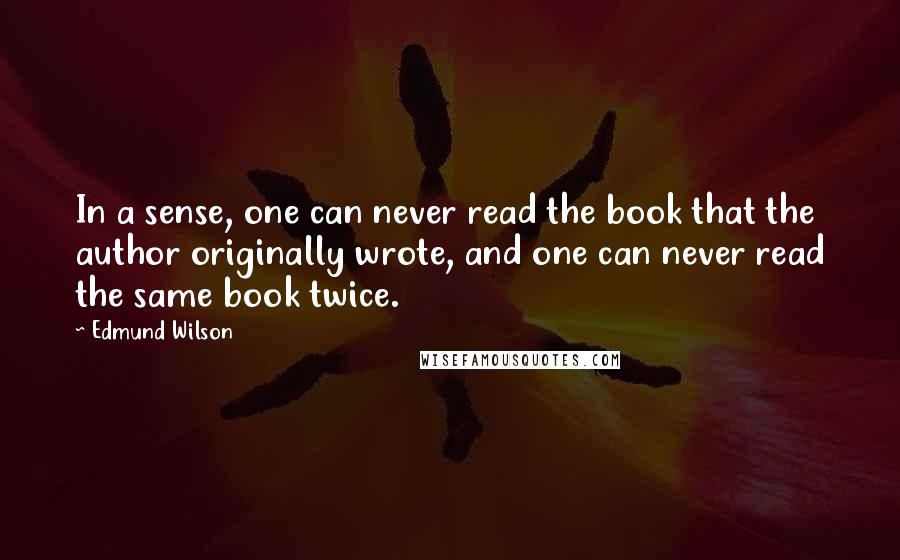 Edmund Wilson Quotes: In a sense, one can never read the book that the author originally wrote, and one can never read the same book twice.