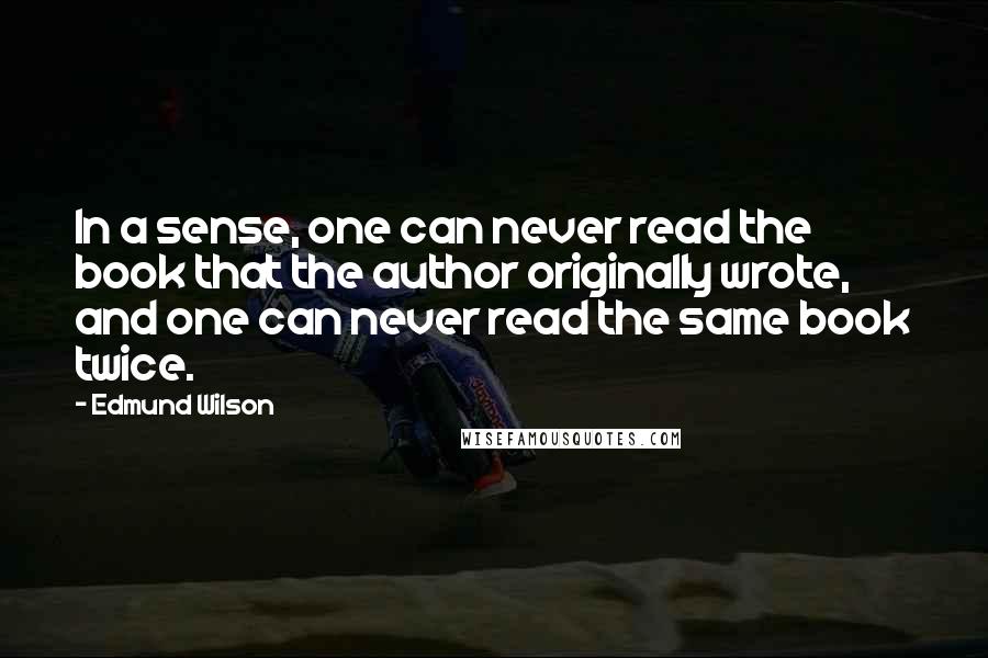 Edmund Wilson Quotes: In a sense, one can never read the book that the author originally wrote, and one can never read the same book twice.