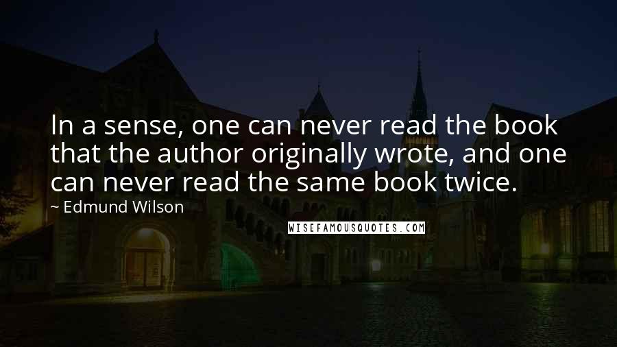 Edmund Wilson Quotes: In a sense, one can never read the book that the author originally wrote, and one can never read the same book twice.