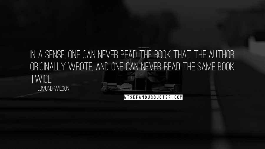 Edmund Wilson Quotes: In a sense, one can never read the book that the author originally wrote, and one can never read the same book twice.