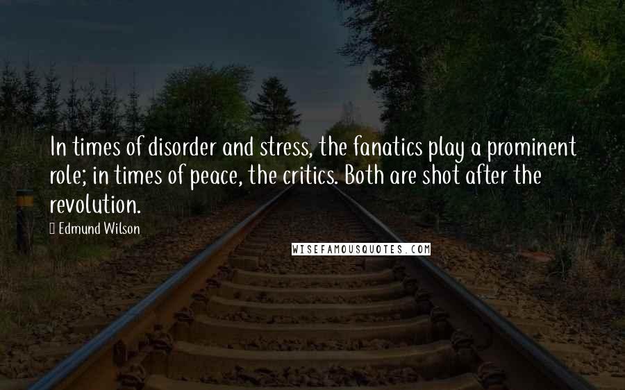 Edmund Wilson Quotes: In times of disorder and stress, the fanatics play a prominent role; in times of peace, the critics. Both are shot after the revolution.
