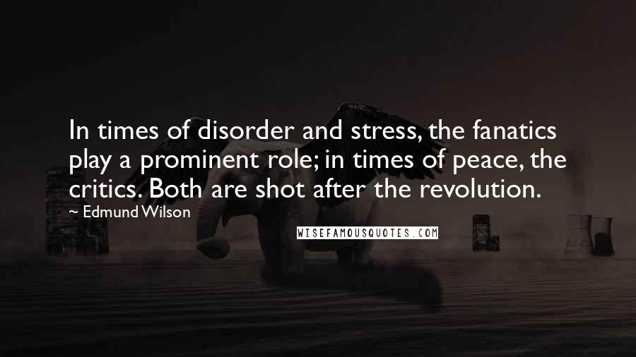 Edmund Wilson Quotes: In times of disorder and stress, the fanatics play a prominent role; in times of peace, the critics. Both are shot after the revolution.