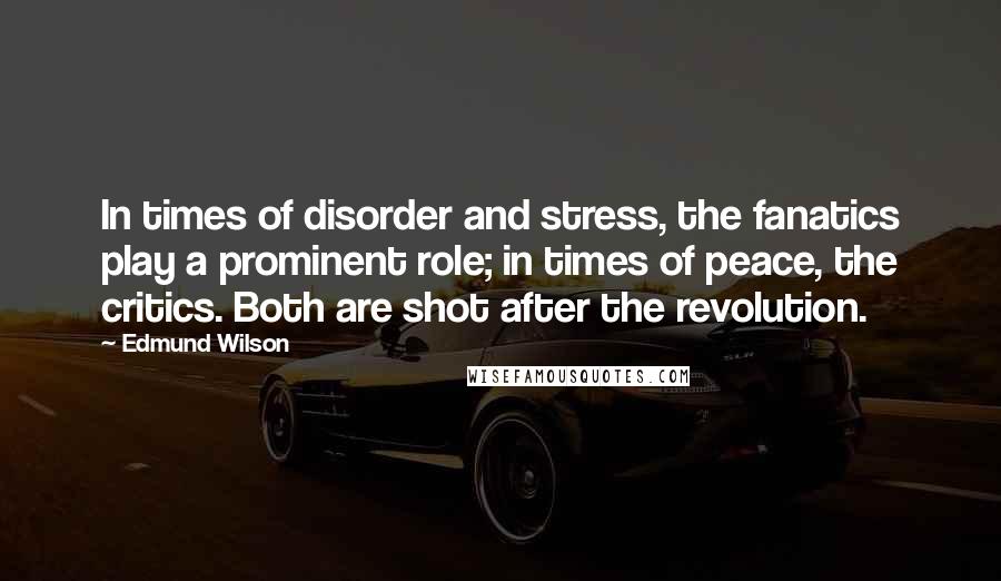 Edmund Wilson Quotes: In times of disorder and stress, the fanatics play a prominent role; in times of peace, the critics. Both are shot after the revolution.