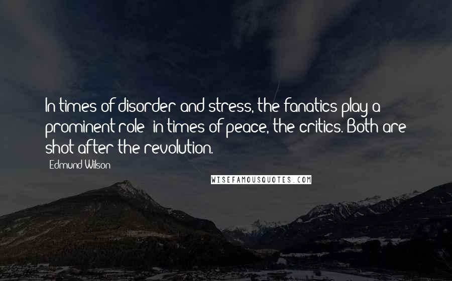 Edmund Wilson Quotes: In times of disorder and stress, the fanatics play a prominent role; in times of peace, the critics. Both are shot after the revolution.