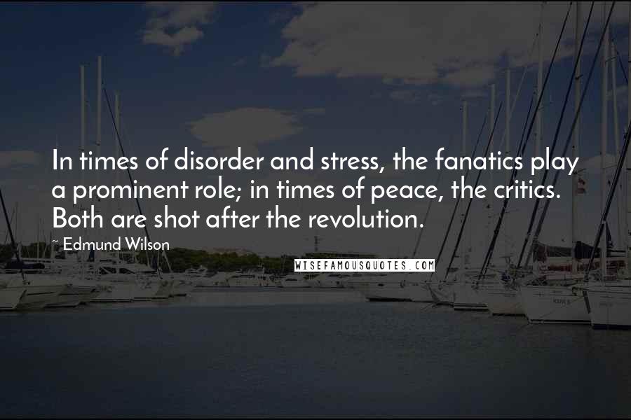 Edmund Wilson Quotes: In times of disorder and stress, the fanatics play a prominent role; in times of peace, the critics. Both are shot after the revolution.