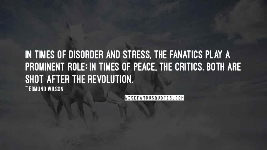 Edmund Wilson Quotes: In times of disorder and stress, the fanatics play a prominent role; in times of peace, the critics. Both are shot after the revolution.