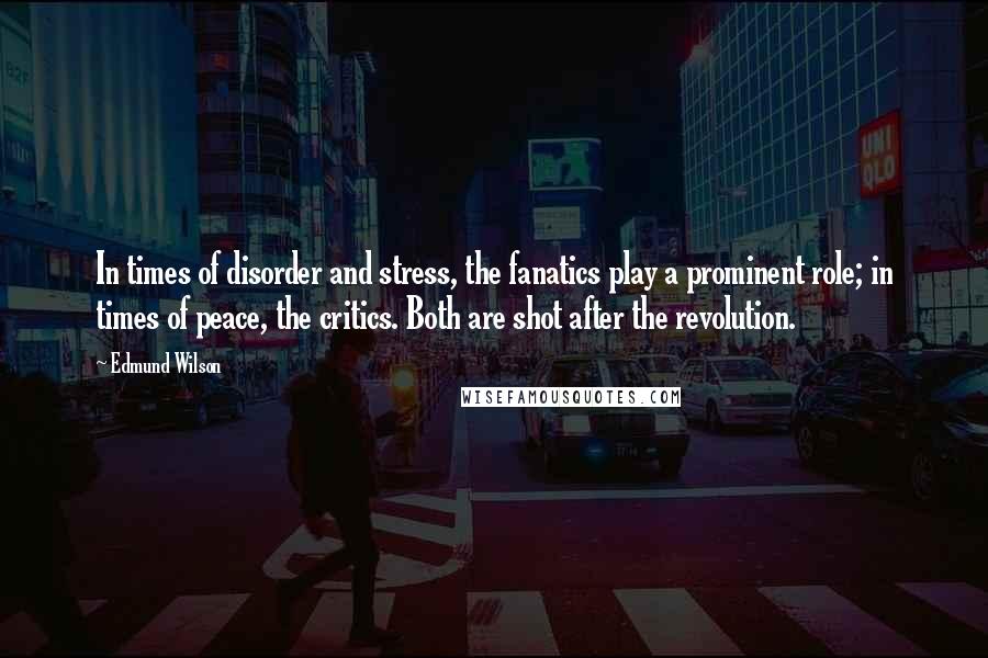 Edmund Wilson Quotes: In times of disorder and stress, the fanatics play a prominent role; in times of peace, the critics. Both are shot after the revolution.