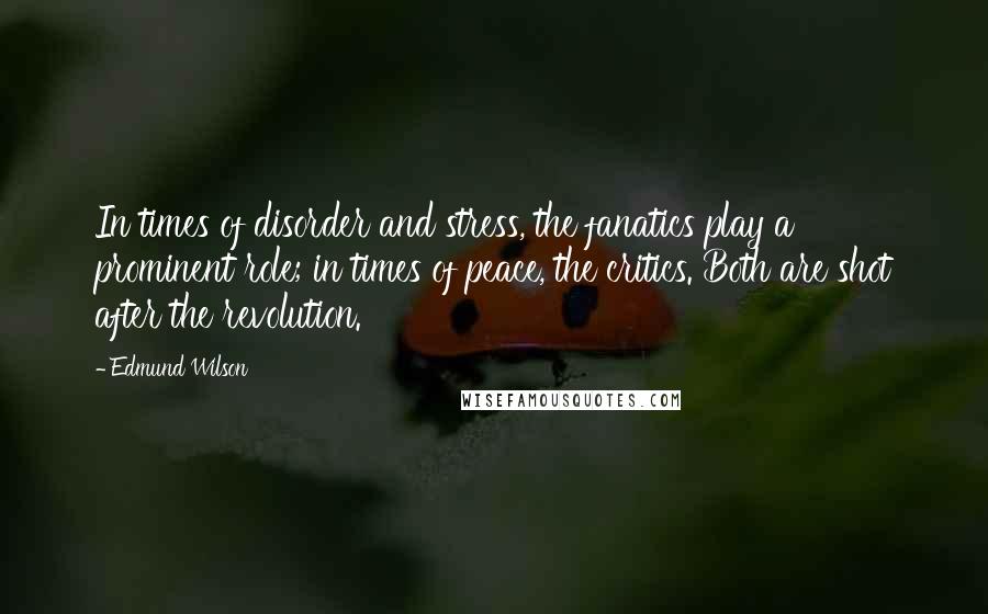 Edmund Wilson Quotes: In times of disorder and stress, the fanatics play a prominent role; in times of peace, the critics. Both are shot after the revolution.