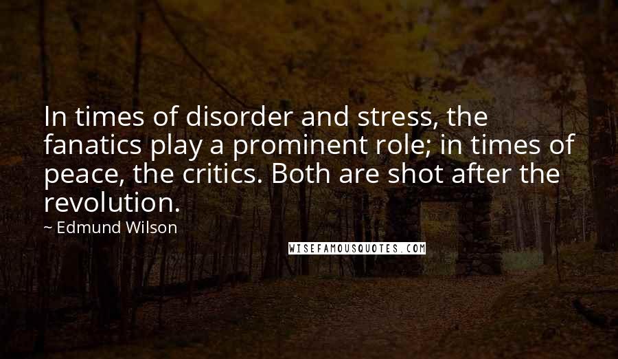 Edmund Wilson Quotes: In times of disorder and stress, the fanatics play a prominent role; in times of peace, the critics. Both are shot after the revolution.