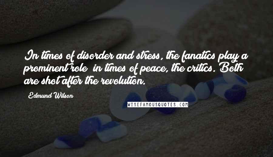 Edmund Wilson Quotes: In times of disorder and stress, the fanatics play a prominent role; in times of peace, the critics. Both are shot after the revolution.