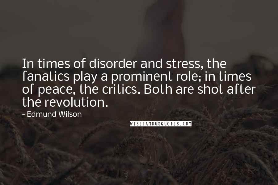 Edmund Wilson Quotes: In times of disorder and stress, the fanatics play a prominent role; in times of peace, the critics. Both are shot after the revolution.