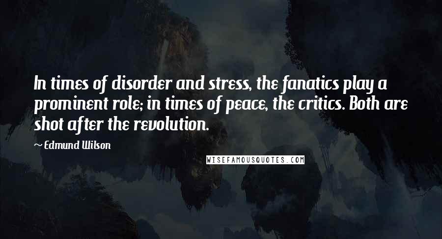 Edmund Wilson Quotes: In times of disorder and stress, the fanatics play a prominent role; in times of peace, the critics. Both are shot after the revolution.