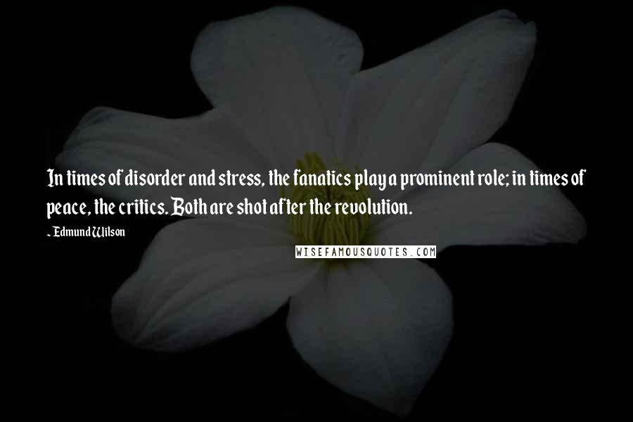 Edmund Wilson Quotes: In times of disorder and stress, the fanatics play a prominent role; in times of peace, the critics. Both are shot after the revolution.