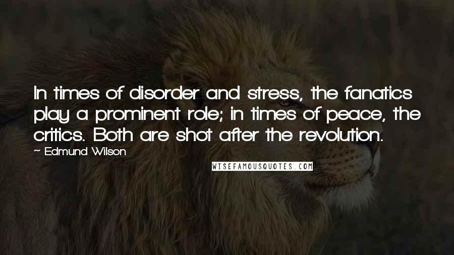 Edmund Wilson Quotes: In times of disorder and stress, the fanatics play a prominent role; in times of peace, the critics. Both are shot after the revolution.