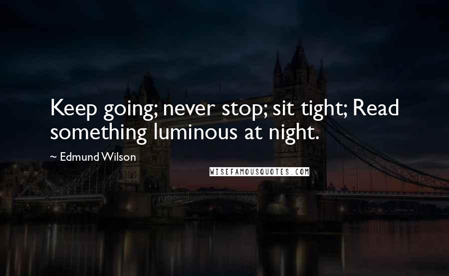 Edmund Wilson Quotes: Keep going; never stop; sit tight; Read something luminous at night.