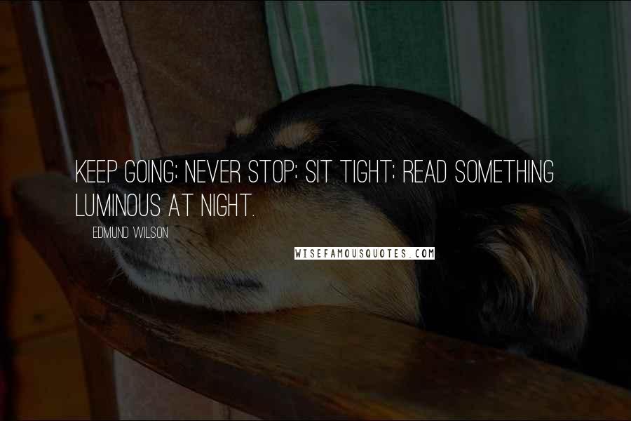 Edmund Wilson Quotes: Keep going; never stop; sit tight; Read something luminous at night.