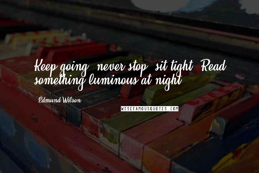 Edmund Wilson Quotes: Keep going; never stop; sit tight; Read something luminous at night.